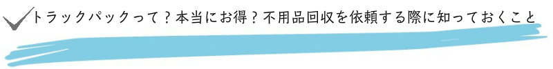 トラックパックって本当にお得？不用品回収を依頼する際に知っておくこと