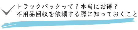 トラックパックって本当にお得？不用品回収を依頼する際に知っておくこと
